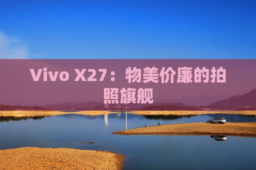 Vivo X27：物美价廉的拍照旗舰