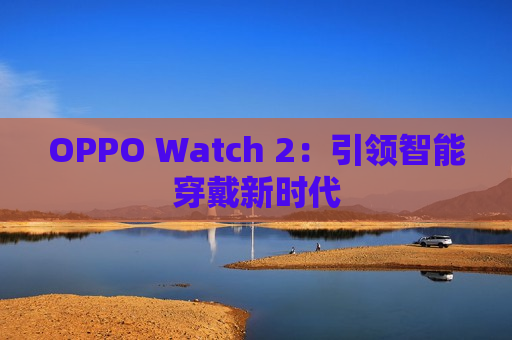 OPPO Watch 2：引领智能穿戴新时代