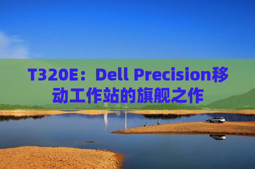 T320E：Dell Precision移动工作站的旗舰之作