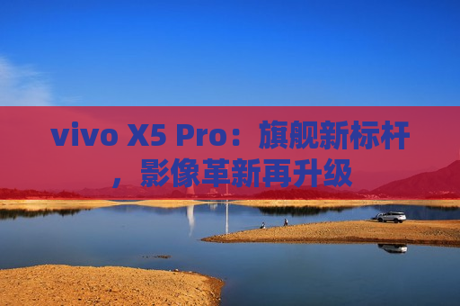 vivo X5 Pro：旗舰新标杆，影像革新再升级