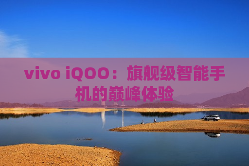 vivo iQOO：旗舰级智能手机的巅峰体验