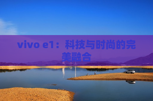 vivo e1：科技与时尚的完美融合