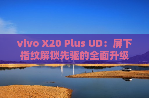 vivo X20 Plus UD：屏下指纹解锁先驱的全面升级