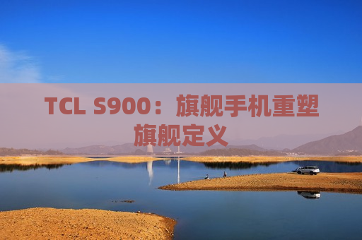 TCL S900：旗舰手机重塑旗舰定义