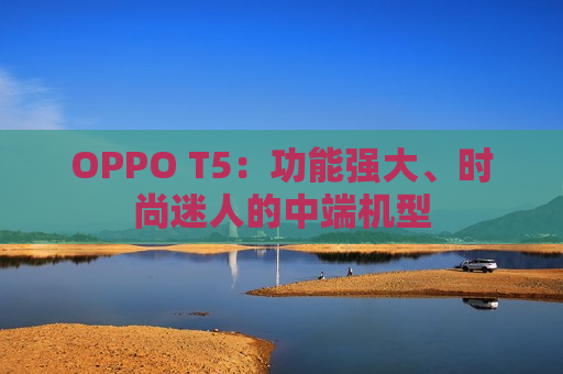 OPPO T5：功能强大、时尚迷人的中端机型