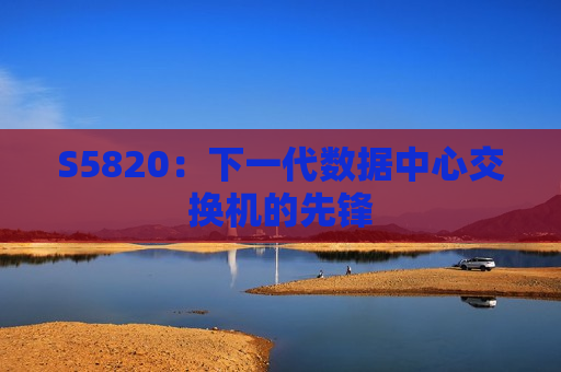 S5820：下一代数据中心交换机的先锋