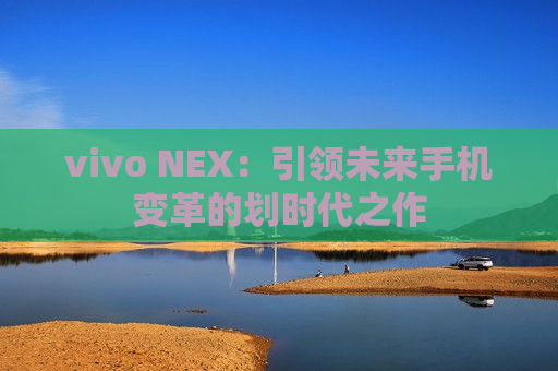 vivo NEX：引领未来手机变革的划时代之作