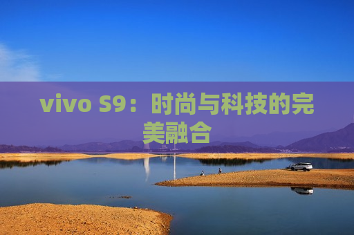 vivo S9：时尚与科技的完美融合