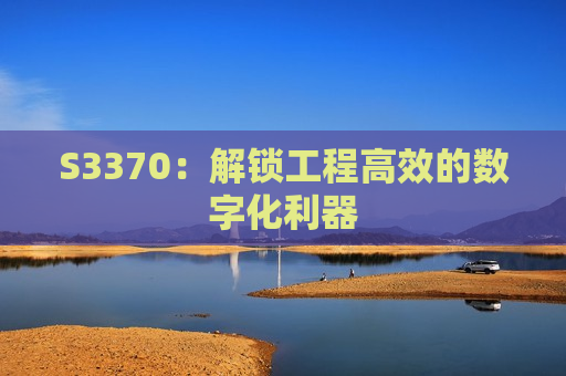 S3370：解锁工程高效的数字化利器