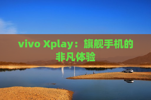 vivo Xplay：旗舰手机的非凡体验