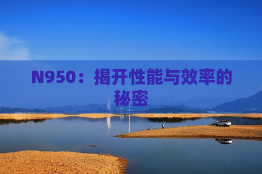 N950：揭开性能与效率的秘密