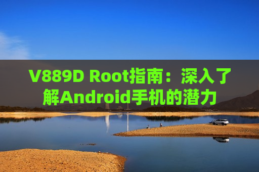 V889D Root指南：深入了解Android手机的潜力