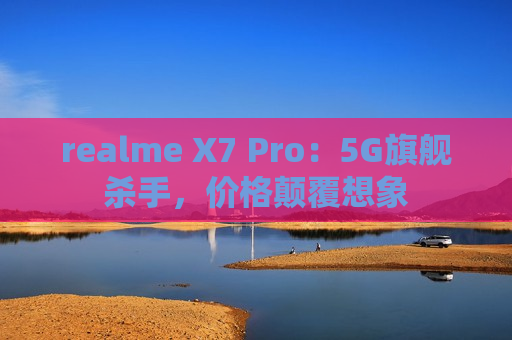 realme X7 Pro：5G旗舰杀手，价格颠覆想象