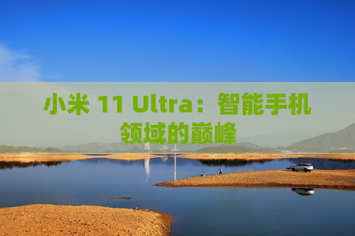 小米 11 Ultra：智能手机领域的巅峰