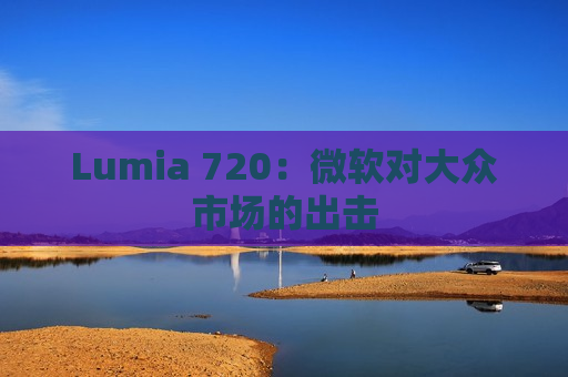 Lumia 720：微软对大众市场的出击