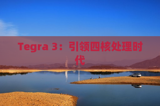 Tegra 3：引领四核处理时代