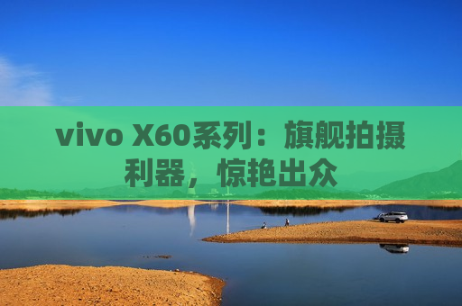 vivo X60系列：旗舰拍摄利器，惊艳出众