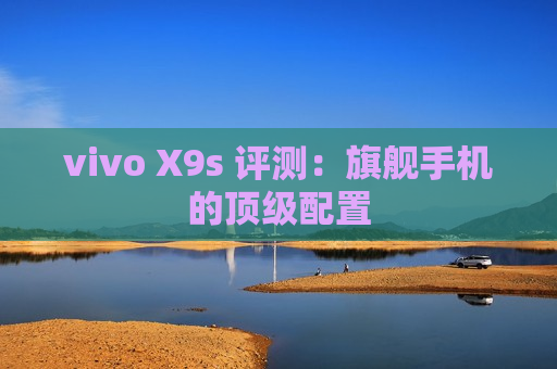 vivo X9s 评测：旗舰手机的顶级配置