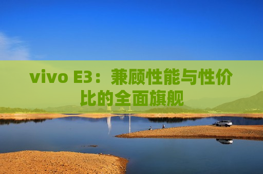 vivo E3：兼顾性能与性价比的全面旗舰