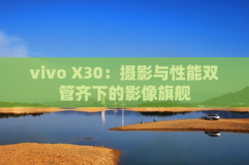 vivo X30：摄影与性能双管齐下的影像旗舰