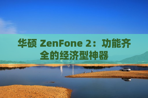 华硕 ZenFone 2：功能齐全的经济型神器