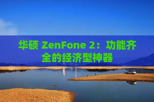 华硕 ZenFone 2：功能齐全的经济型神器