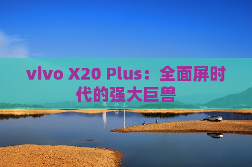 vivo X20 Plus：全面屏时代的强大巨兽