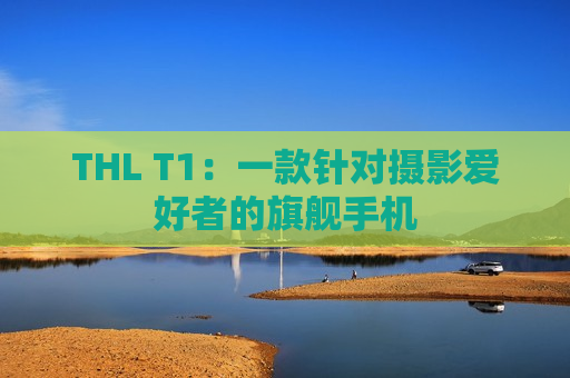 THL T1：一款针对摄影爱好者的旗舰手机