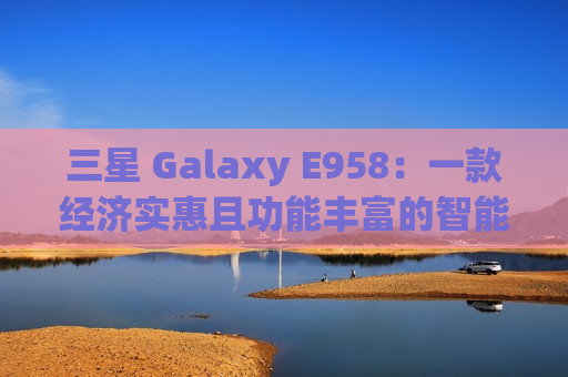 三星 Galaxy E958：一款经济实惠且功能丰富的智能