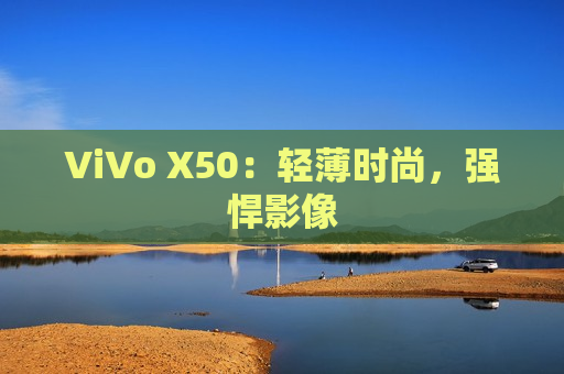 ViVo X50：轻薄时尚，强悍影像