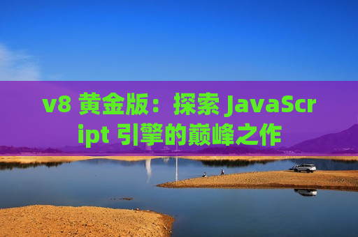 v8 黄金版：探索 JavaScript 引擎的巅峰之作