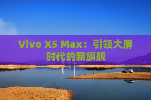 Vivo X5 Max：引领大屏时代的新旗舰