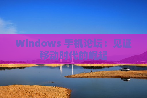 Windows 手机论坛：见证移动时代的崛起