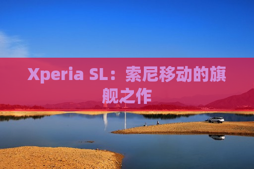 Xperia SL：索尼移动的旗舰之作