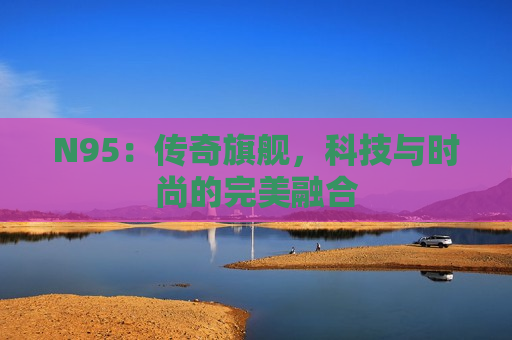 N95：传奇旗舰，科技与时尚的完美融合