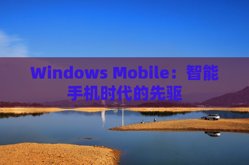 Windows Mobile：智能手机时代的先驱