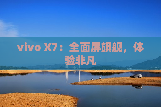 vivo X7：全面屏旗舰，体验非凡