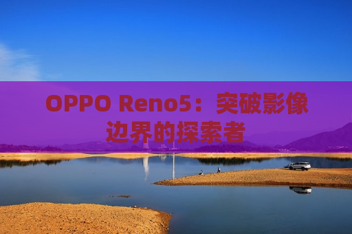 OPPO Reno5：突破影像边界的探索者