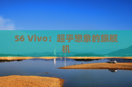 S6 Vivo：超乎想象的旗舰机