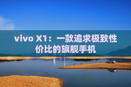 vivo X1：一款追求极致性价比的旗舰手机