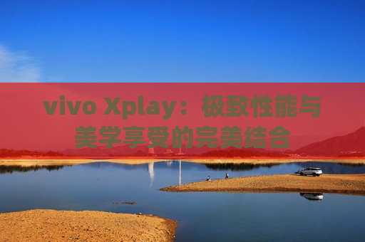 vivo Xplay：极致性能与美学享受的完美结合