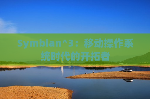 Symbian^3：移动操作系统时代的开拓者