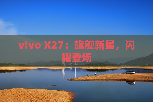 vivo X27：旗舰新星，闪耀登场