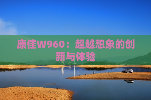 康佳W960：超越想象的创新与体验