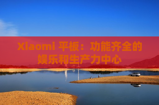 Xiaomi 平板：功能齐全的娱乐和生产力中心