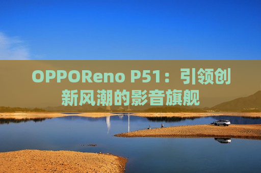 OPPOReno P51：引领创新风潮的影音旗舰