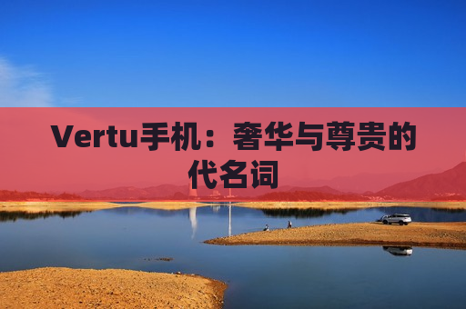 Vertu手机：奢华与尊贵的代名词