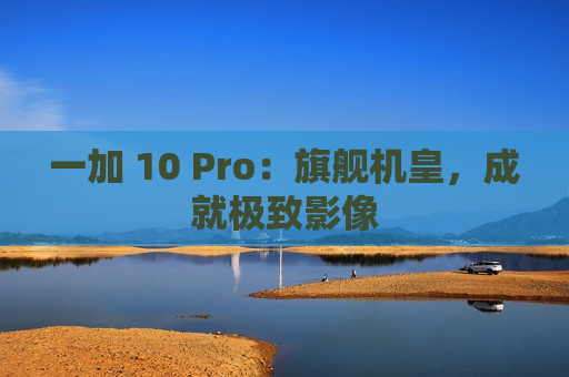 一加 10 Pro：旗舰机皇，成就极致影像