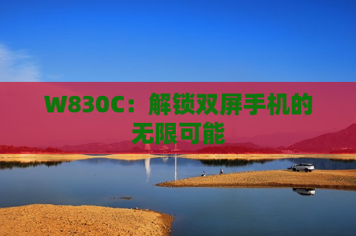 W830C：解锁双屏手机的无限可能