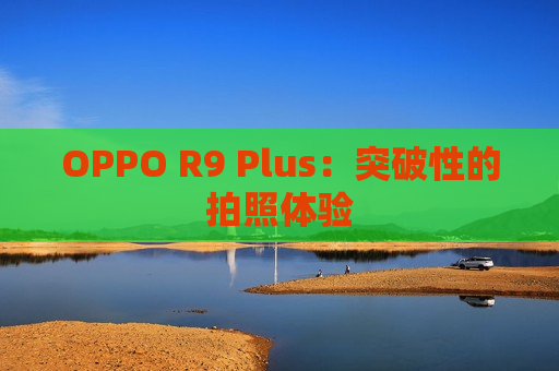 OPPO R9 Plus：突破性的拍照体验